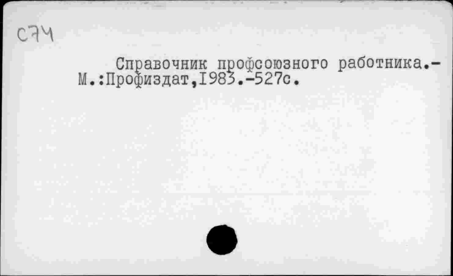 ﻿Справочник профсоюзного работника. М.:Профиздат,1985.-527с.